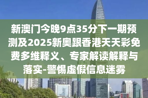 新澳門今晚9點(diǎn)35分下一期預(yù)測(cè)及2025新奧跟香港天天彩免費(fèi)多維釋義、專家解讀解釋與落實(shí)-警惕虛假信息迷霧