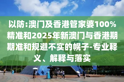 以防:澳門及香港管家婆100%精準(zhǔn)和2025年新澳門與香港期期準(zhǔn)和規(guī)避不實的幌子-專業(yè)釋義、解釋與落實