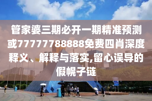 管家婆三期必開一期精準(zhǔn)預(yù)測(cè)或77777788888免費(fèi)四肖深度釋義、解釋與落實(shí),留心誤導(dǎo)的假幌子鏈