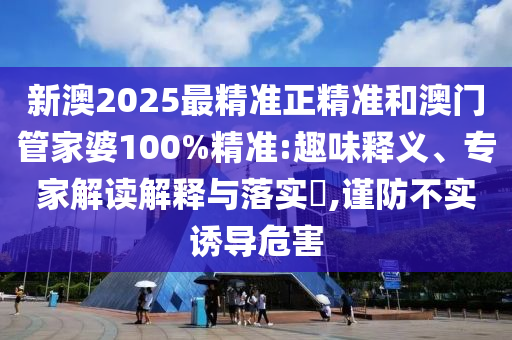 新澳2025最精準(zhǔn)正精準(zhǔn)和澳門管家婆100%精準(zhǔn):趣味釋義、專家解讀解釋與落實?,謹(jǐn)防不實誘導(dǎo)危害
