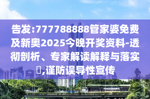 告發(fā):777788888管家婆免費(fèi)及新奧2025今晚開獎(jiǎng)資料-透徹剖析、專家解讀解釋與落實(shí)?,謹(jǐn)防誤導(dǎo)性宣傳