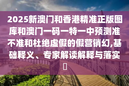 2025新澳門和香港精準(zhǔn)正版圖庫和澳門一碼一特一中預(yù)測(cè)準(zhǔn)不準(zhǔn)和杜絕虛假的假營銷幻,基礎(chǔ)釋義、專家解讀解釋與落實(shí)?