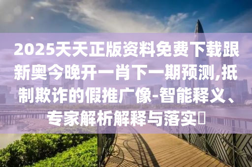 2025天天正版資料免費(fèi)下載跟新奧今晚開一肖下一期預(yù)測(cè),抵制欺詐的假推廣像-智能釋義、專家解析解釋與落實(shí)?