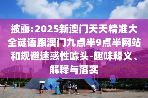 披露:2025新澳門天天精準(zhǔn)大全謎語(yǔ)跟澳門九點(diǎn)半9點(diǎn)半網(wǎng)站和規(guī)避迷惑性噱頭-趣味釋義、解釋與落實(shí)