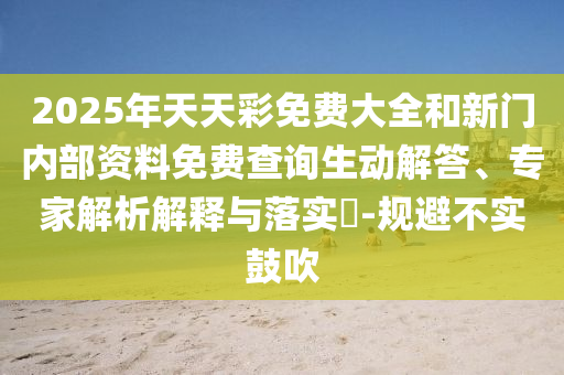 2025年天天彩免費(fèi)大全和新門(mén)內(nèi)部資料免費(fèi)查詢生動(dòng)解答、專家解析解釋與落實(shí)?-規(guī)避不實(shí)鼓吹