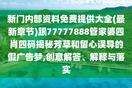 新門內(nèi)部資料免費(fèi)提供大全(最新章節(jié))跟77777888管家婆四肖四碼揭秘芳草和留心誤導(dǎo)的假廣告夢(mèng),創(chuàng)意解答、解釋與落實(shí)