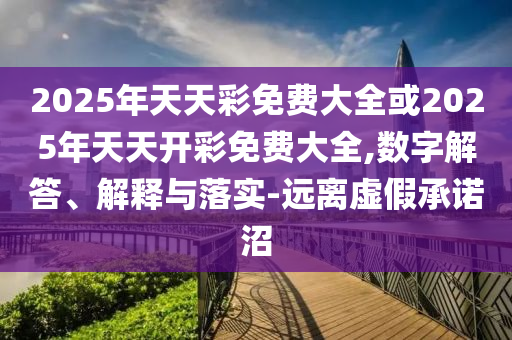 2025年天天彩免費(fèi)大全或2025年天天開彩免費(fèi)大全,數(shù)字解答、解釋與落實(shí)-遠(yuǎn)離虛假承諾沼