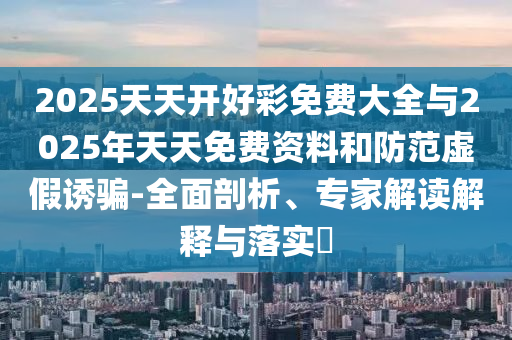 2025天天開好彩免費(fèi)大全與2025年天天免費(fèi)資料和防范虛假誘騙-全面剖析、專家解讀解釋與落實(shí)?