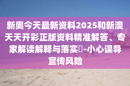新奧今天最新資料2025和新澳天天開彩正版資料精準(zhǔn)解答、專家解讀解釋與落實(shí)?-小心誤導(dǎo)宣傳風(fēng)險(xiǎn)