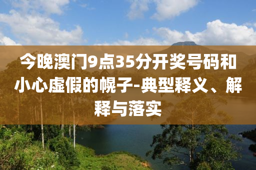 今晚澳門9點35分開獎號碼和小心虛假的幌子-典型釋義、解釋與落實