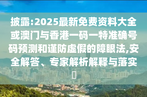 披露:2025最新免費(fèi)資料大全或澳門(mén)與香港一碼一特準(zhǔn)確號(hào)碼預(yù)測(cè)和謹(jǐn)防虛假的障眼法,安全解答、專(zhuān)家解析解釋與落實(shí)?