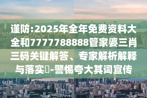 謹防:2025年全年免費資料大全和7777788888管家婆三肖三碼關鍵解答、專家解析解釋與落實?-警惕夸大其詞宣傳