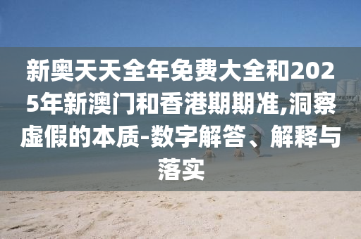 新奧天天全年免費大全和2025年新澳門和香港期期準(zhǔn),洞察虛假的本質(zhì)-數(shù)字解答、解釋與落實