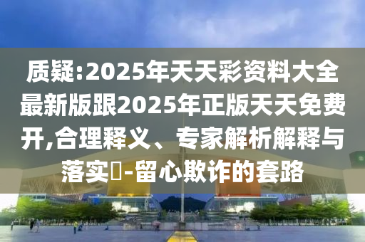 質(zhì)疑:2025年天天彩資料大全最新版跟2025年正版天天免費(fèi)開(kāi),合理釋義、專家解析解釋與落實(shí)?-留心欺詐的套路