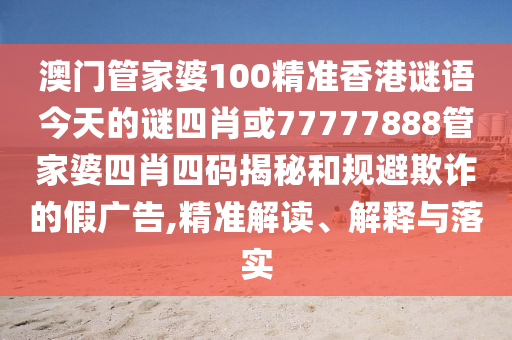 澳門管家婆100精準香港謎語今天的謎四肖或77777888管家婆四肖四碼揭秘和規(guī)避欺詐的假廣告,精準解讀、解釋與落實
