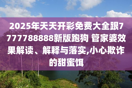 2025年天天開彩免費(fèi)大全跟7777788888新版跑狗 管家婆效果解讀、解釋與落實(shí),小心欺詐的甜蜜餌