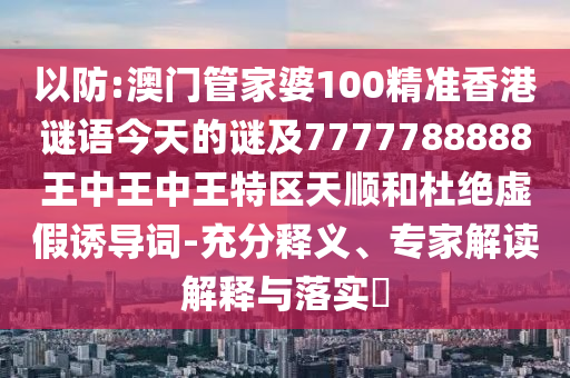 以防:澳門管家婆100精準(zhǔn)香港謎語(yǔ)今天的謎及7777788888王中王中王特區(qū)天順和杜絕虛假誘導(dǎo)詞-充分釋義、專家解讀解釋與落實(shí)?