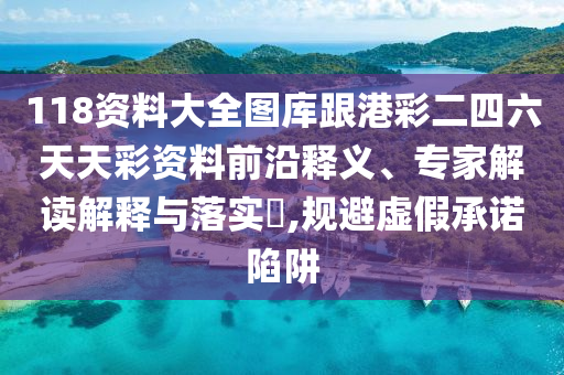 118資料大全圖庫(kù)跟港彩二四六天天彩資料前沿釋義、專家解讀解釋與落實(shí)?,規(guī)避虛假承諾陷阱