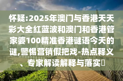 懷疑:2025年澳門(mén)與香港天天彩大全紅藍(lán)波和澳門(mén)和香港管家婆100精準(zhǔn)香港謎語(yǔ)今天的謎,警惕營(yíng)銷假把戲-熱點(diǎn)釋義、專家解讀解釋與落實(shí)?
