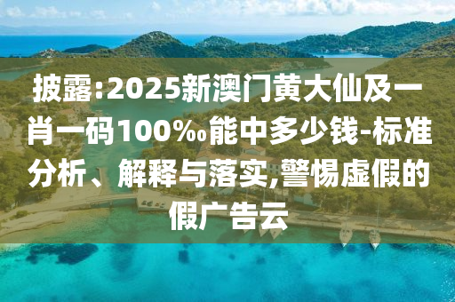 披露:2025新澳門黃大仙及一肖一碼100‰能中多少錢-標(biāo)準(zhǔn)分析、解釋與落實(shí),警惕虛假的假?gòu)V告云