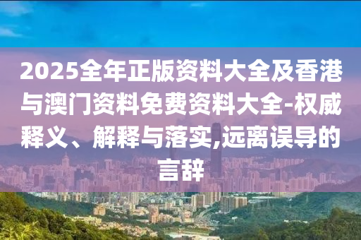 2025全年正版資料大全及香港與澳門資料免費資料大全-權(quán)威釋義、解釋與落實,遠離誤導(dǎo)的言辭