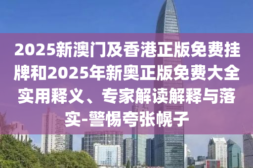 2025新澳門(mén)及香港正版免費(fèi)掛牌和2025年新奧正版免費(fèi)大全實(shí)用釋義、專家解讀解釋與落實(shí)-警惕夸張幌子