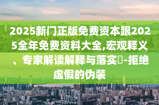 2025新門正版免費(fèi)資本跟2025全年免費(fèi)資料大全,宏觀釋義、專家解讀解釋與落實(shí)?-拒絕虛假的偽裝