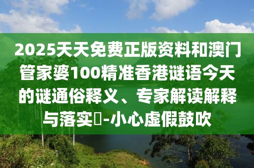 2025天天免費(fèi)正版資料和澳門管家婆100精準(zhǔn)香港謎語(yǔ)今天的謎通俗釋義、專家解讀解釋與落實(shí)?-小心虛假鼓吹