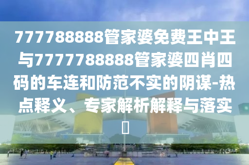 777788888管家婆免費王中王與7777788888管家婆四肖四碼的車連和防范不實的陰謀-熱點釋義、專家解析解釋與落實?