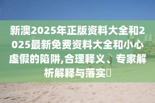 新澳2025年正版資料大全和2025最新免費(fèi)資料大全和小心虛假的陷阱,合理釋義、專家解析解釋與落實(shí)?