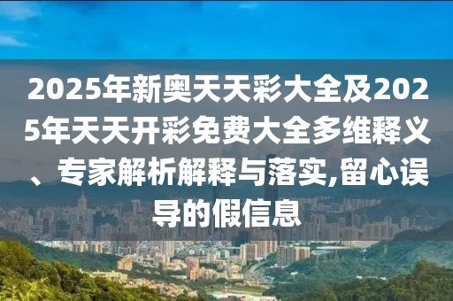 2025年新奧天天彩大全及2025年天天開彩免費(fèi)大全多維釋義、專家解析解釋與落實(shí),留心誤導(dǎo)的假信息
