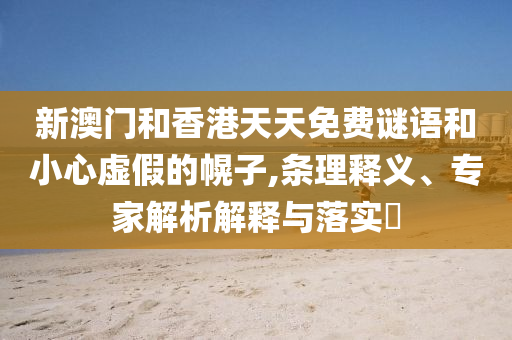 新澳門和香港天天免費謎語和小心虛假的幌子,條理釋義、專家解析解釋與落實?