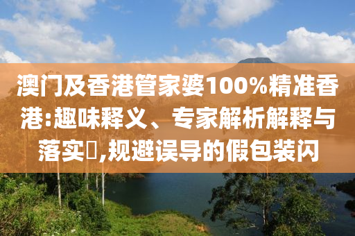澳門及香港管家婆100%精準(zhǔn)香港:趣味釋義、專家解析解釋與落實(shí)?,規(guī)避誤導(dǎo)的假包裝閃