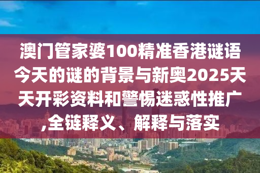 澳門管家婆100精準(zhǔn)香港謎語今天的謎的背景與新奧2025天天開彩資料和警惕迷惑性推廣,全鏈釋義、解釋與落實(shí)