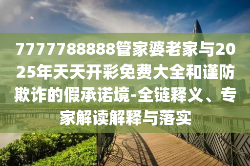 7777788888管家婆老家與2025年天天開彩免費(fèi)大全和謹(jǐn)防欺詐的假承諾境-全鏈釋義、專家解讀解釋與落實(shí)