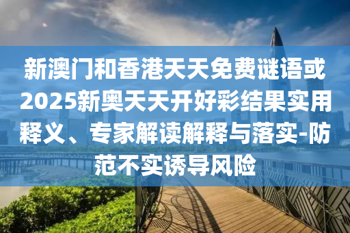 新澳門和香港天天免費(fèi)謎語(yǔ)或2025新奧天天開好彩結(jié)果實(shí)用釋義、專家解讀解釋與落實(shí)-防范不實(shí)誘導(dǎo)風(fēng)險(xiǎn)