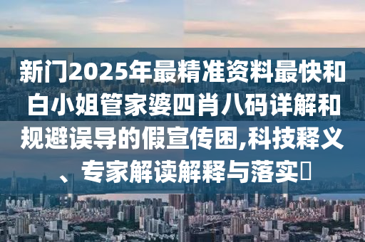 新門2025年最精準(zhǔn)資料最快和白小姐管家婆四肖八碼詳解和規(guī)避誤導(dǎo)的假宣傳困,科技釋義、專家解讀解釋與落實?