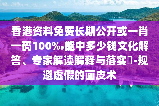 香港資料免費(fèi)長(zhǎng)期公開(kāi)或一肖一碼100‰能中多少錢文化解答、專家解讀解釋與落實(shí)?-規(guī)避虛假的畫(huà)皮術(shù)