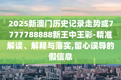 2025新澳門歷史記錄走勢(shì)或7777788888新王中王彩-精準(zhǔn)解讀、解釋與落實(shí),留心誤導(dǎo)的假信息