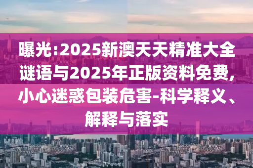 曝光:2025新澳天天精準(zhǔn)大全謎語與2025年正版資料免費,小心迷惑包裝危害-科學(xué)釋義、解釋與落實