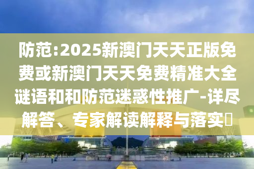防范:2025新澳門天天正版免費或新澳門天天免費精準大全謎語和和防范迷惑性推廣-詳盡解答、專家解讀解釋與落實?