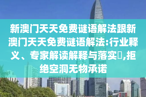 新澳門天天免費謎語解法跟新澳門天天免費謎語解法:行業(yè)釋義、專家解讀解釋與落實?,拒絕空洞無物承諾