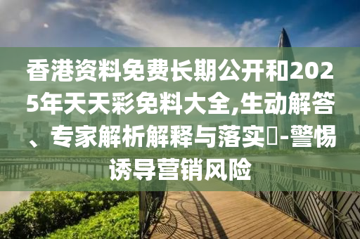 香港資料免費長期公開和2025年天天彩免料大全,生動解答、專家解析解釋與落實?-警惕誘導(dǎo)營銷風(fēng)險