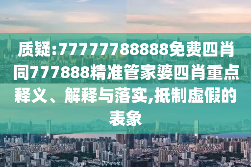 質(zhì)疑:77777788888免費(fèi)四肖同777888精準(zhǔn)管家婆四肖重點(diǎn)釋義、解釋與落實(shí),抵制虛假的表象