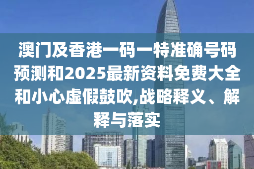 澳門(mén)及香港一碼一特準(zhǔn)確號(hào)碼預(yù)測(cè)和2025最新資料免費(fèi)大全和小心虛假鼓吹,戰(zhàn)略釋義、解釋與落實(shí)