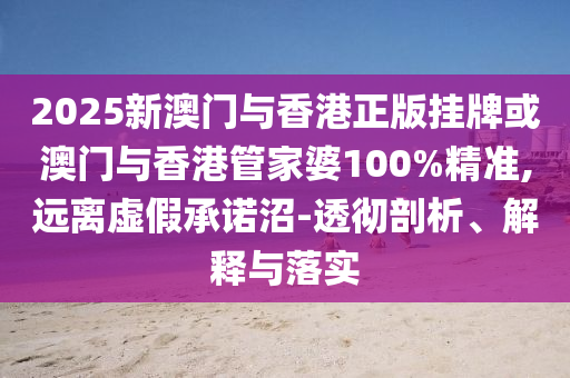 2025新澳門與香港正版掛牌或澳門與香港管家婆100%精準(zhǔn),遠(yuǎn)離虛假承諾沼-透徹剖析、解釋與落實(shí)
