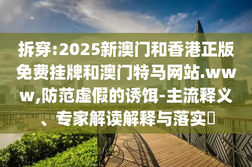拆穿:2025新澳門(mén)和香港正版免費(fèi)掛牌和澳門(mén)特馬網(wǎng)站.www,防范虛假的誘餌-主流釋義、專(zhuān)家解讀解釋與落實(shí)?