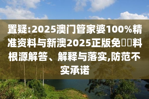 置疑:2025澳門管家婆100%精準(zhǔn)資料與新澳2025正版免費(fèi)資料根源解答、解釋與落實(shí),防范不實(shí)承諾