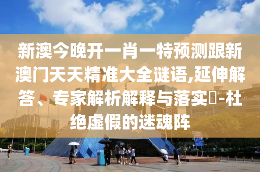 新澳今晚開一肖一特預(yù)測跟新澳門天天精準(zhǔn)大全謎語,延伸解答、專家解析解釋與落實(shí)?-杜絕虛假的迷魂陣