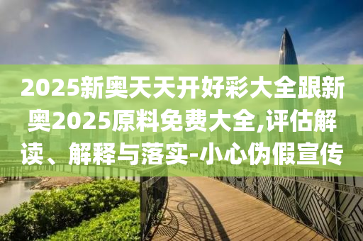2025新奧天天開好彩大全跟新奧2025原料免費(fèi)大全,評估解讀、解釋與落實(shí)-小心偽假宣傳